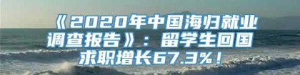 《2020年中国海归就业调查报告》：留学生回国求职增长67.3%！