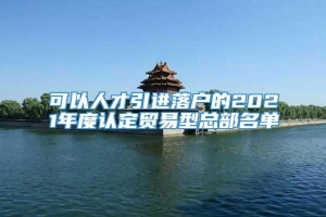 可以人才引进落户的2021年度认定贸易型总部名单