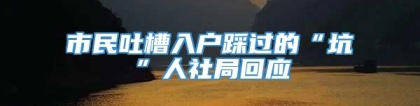 市民吐槽入户踩过的“坑”人社局回应