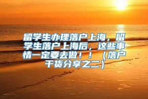 留学生办理落户上海，留学生落户上海后，这些事情一定要去做！！（落户干货分享之二）