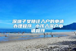 深圳子女随迁入户的申请办理程序 小孩入深户申请程序