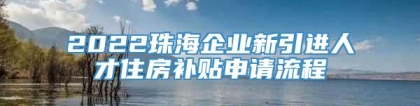 2022珠海企业新引进人才住房补贴申请流程