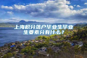 上海积分落户毕业生毕业生要素分有什么？