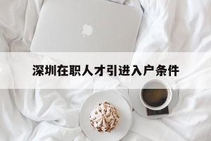 深圳在职人才引进入户条件(深圳在职人才引进入户条件要求)