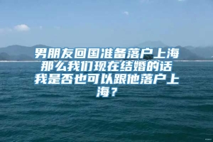 男朋友回国准备落户上海 那么我们现在结婚的话 我是否也可以跟他落户上海？