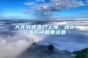 人才引进落户上海，这8个细节问题需注意