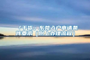 「干货」东莞入户申请条件要求（附上办理流程）