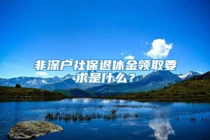 非深户社保退休金领取要求是什么？