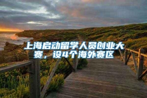 上海启动留学人员创业大赛，设4个海外赛区