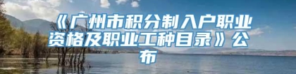 《广州市积分制入户职业资格及职业工种目录》公布