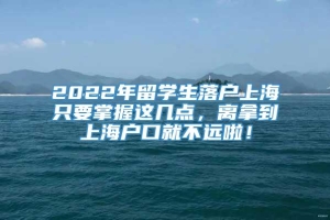 2022年留学生落户上海只要掌握这几点，离拿到上海户口就不远啦！