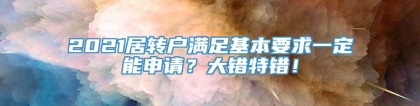 2021居转户满足基本要求一定能申请？大错特错！