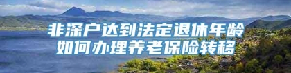 非深户达到法定退休年龄如何办理养老保险转移