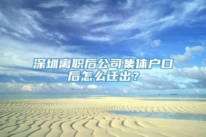 深圳离职后公司集体户口后怎么迁出？