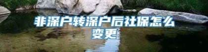 非深户转深户后社保怎么变更