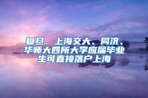 复旦、上海交大、同济、华师大四所大学应届毕业生可直接落户上海