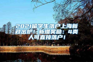 2021留学生落户上海新政出炉！新增奖励：4类人可直接落户！