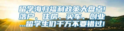 留学海归福利政策大盘点!落户、住房、买车、创业...留学生们千万不要错过!