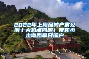 2022年上海居转户常见的十大热点问题！带你少走弯路早日落户