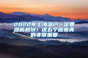 2022年上海落户一定要提前规划！这五个因素真的非常重要