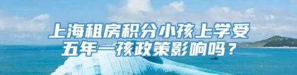 上海租房积分小孩上学受五年一孩政策影响吗？