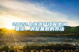 2022上海落户社保缴纳要求，调整基数的办法