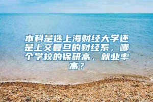 本科是选上海财经大学还是上交复旦的财经系，哪个学校的保研高，就业率高？