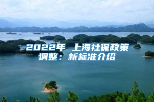 2022年 上海社保政策调整：新标准介绍