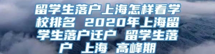 留学生落户上海怎样看学校排名 2020年上海留学生落户迁户 留学生落户 上海 高峰期