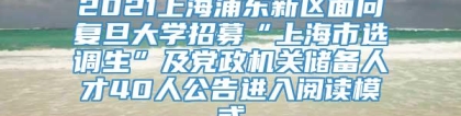 2021上海浦东新区面向复旦大学招募“上海市选调生”及党政机关储备人才40人公告进入阅读模式