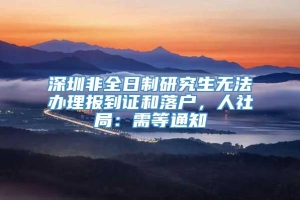 深圳非全日制研究生无法办理报到证和落户，人社局：需等通知