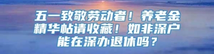 五一致敬劳动者！养老金精华帖请收藏！如非深户能在深办退休吗？