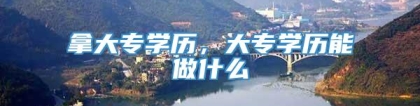 拿大专学历，大专学历能做什么