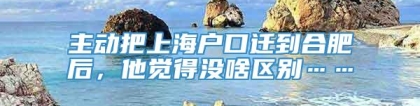 主动把上海户口迁到合肥后，他觉得没啥区别……