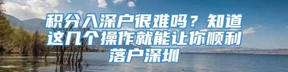 积分入深户很难吗？知道这几个操作就能让你顺利落户深圳