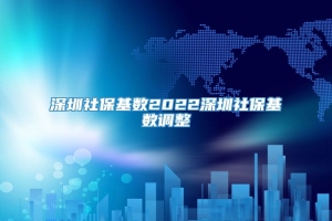 深圳社保基数2022深圳社保基数调整