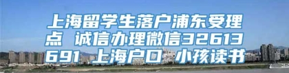 上海留学生落户浦东受理点 诚信办理微信32613691 上海户口 小孩读书