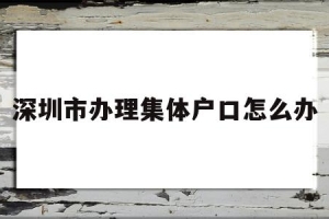 深圳市办理集体户口怎么办(深圳集体户口需要户口本首页怎么办)