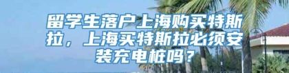 留学生落户上海购买特斯拉，上海买特斯拉必须安装充电桩吗？