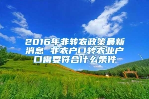 2016年非转农政策最新消息 非农户口转农业户口需要符合什么条件