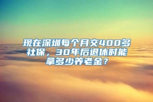 现在深圳每个月交400多社保，30年后退休时能拿多少养老金？