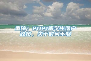 重磅！2021留学生落户政策，关于时间不够