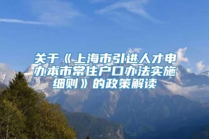 关于《上海市引进人才申办本市常住户口办法实施细则》的政策解读