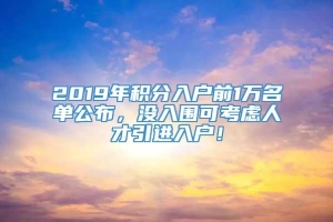 2019年积分入户前1万名单公布，没入围可考虑人才引进入户！