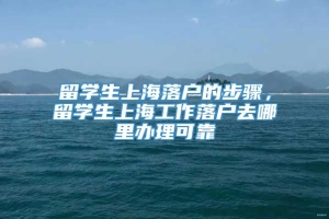 留学生上海落户的步骤，留学生上海工作落户去哪里办理可靠