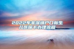 2022年非深圳户口新生儿医保卡办理流程