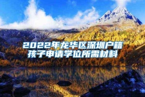 2022年龙华区深圳户籍孩子申请学位所需材料