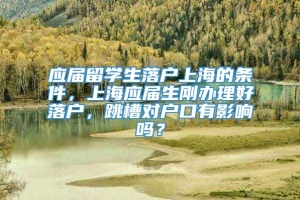 应届留学生落户上海的条件，上海应届生刚办理好落户，跳槽对户口有影响吗？