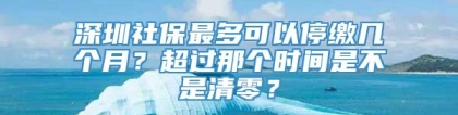 深圳社保最多可以停缴几个月？超过那个时间是不是清零？