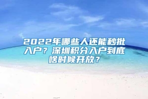 2022年哪些人还能秒批入户？深圳积分入户到底啥时候开放？